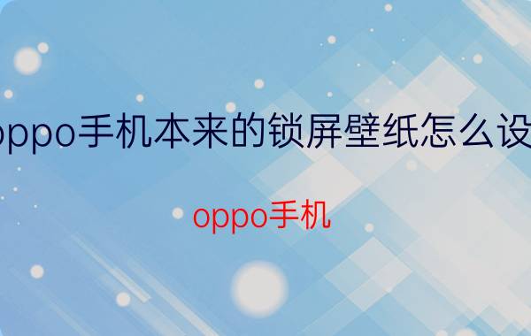 oppo手机本来的锁屏壁纸怎么设置 oppo手机 锁屏壁纸 设置 个性化 定制